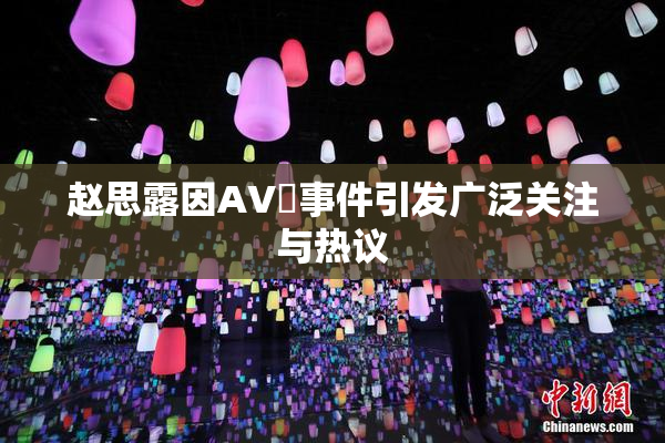 赵思露因AV婬事件引发广泛关注与热议