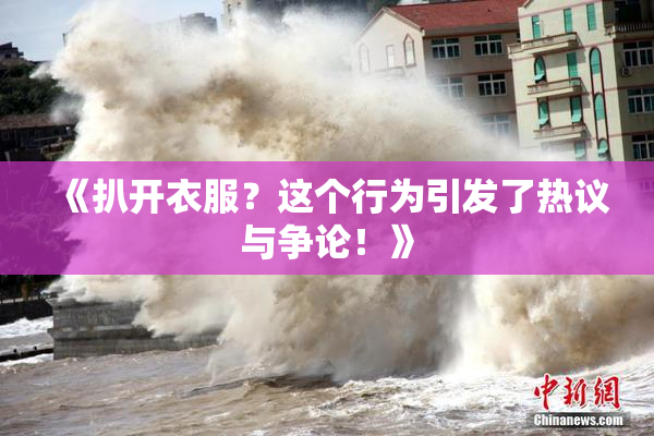 《扒开衣服？这个行为引发了热议与争论！》