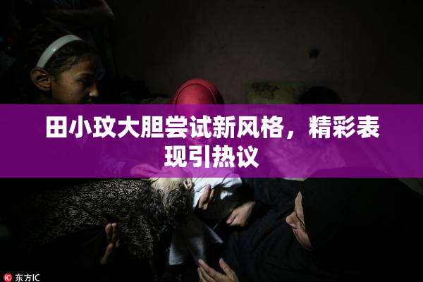 田小玟大胆尝试新风格，精彩表现引热议