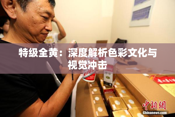 特级全黄：深度解析色彩文化与视觉冲击