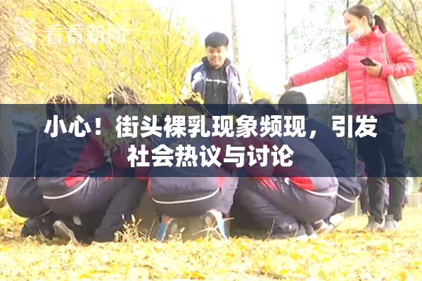 小心！街头裸乳现象频现，引发社会热议与讨论