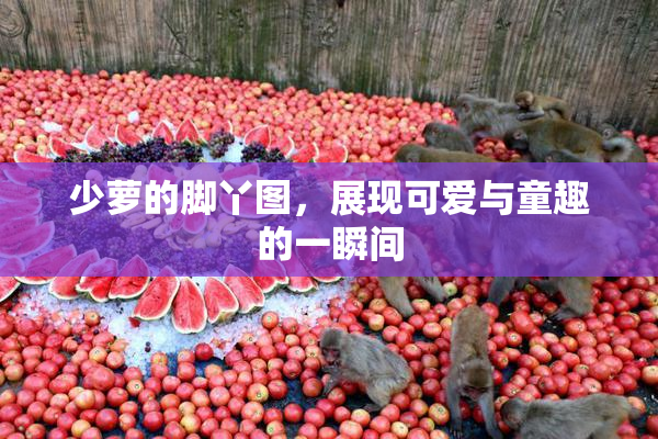 少萝的脚丫图，展现可爱与童趣的一瞬间