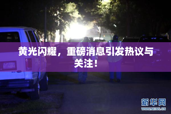 黄光闪耀，重磅消息引发热议与关注！