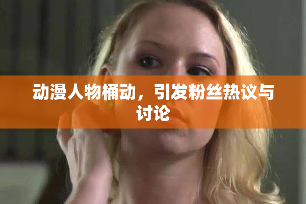 动漫人物桶动，引发粉丝热议与讨论