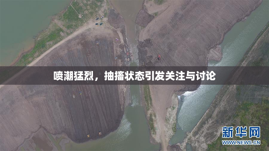 喷潮猛烈，抽搐状态引发关注与讨论