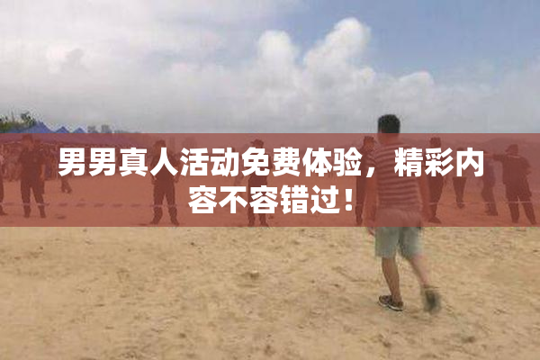 男男真人活动免费体验，精彩内容不容错过！