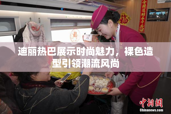 迪丽热巴展示时尚魅力，裸色造型引领潮流风尚