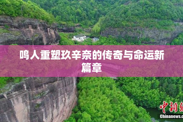 鸣人重塑玖辛奈的传奇与命运新篇章