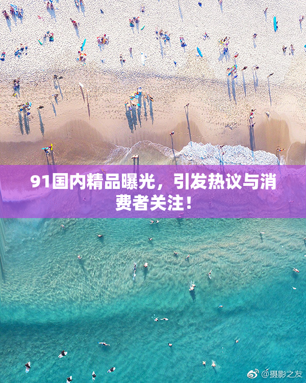 91国内精品曝光，引发热议与消费者关注！