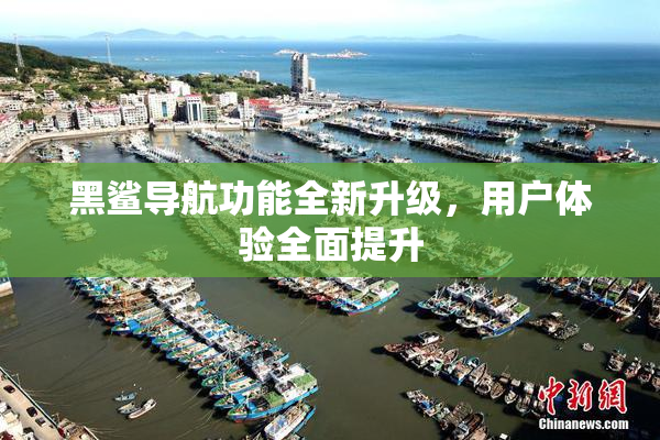 黑鲨导航功能全新升级，用户体验全面提升
