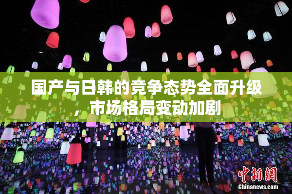 国产与日韩的竞争态势全面升级，市场格局变动加剧