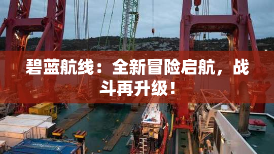 碧蓝航线：全新冒险启航，战斗再升级！