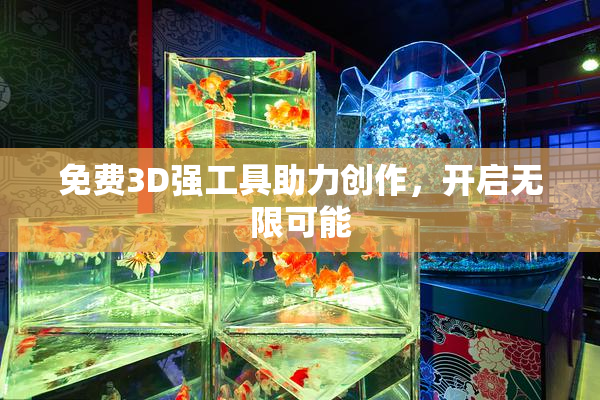 免费3D强工具助力创作，开启无限可能