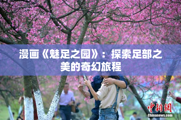 漫画《魅足之园》：探索足部之美的奇幻旅程