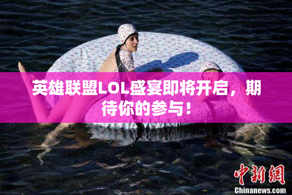 英雄联盟LOL盛宴即将开启，期待你的参与！