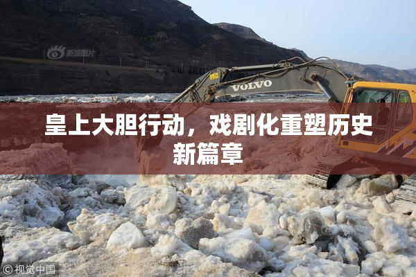 皇上大胆行动，戏剧化重塑历史新篇章