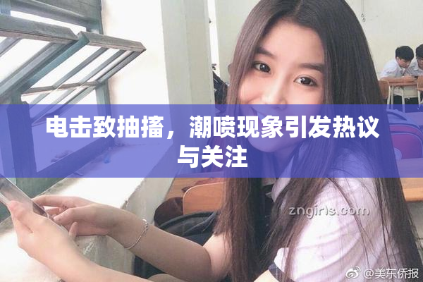 电击致抽搐，潮喷现象引发热议与关注