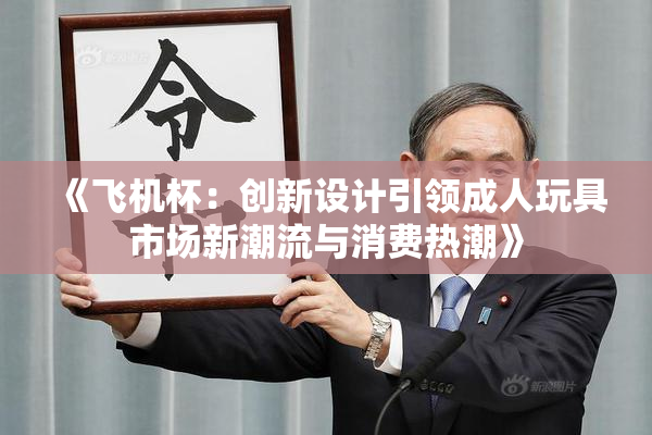 《飞机杯：创新设计引领成人玩具市场新潮流与消费热潮》