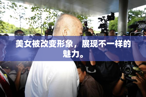 美女被改变形象，展现不一样的魅力。