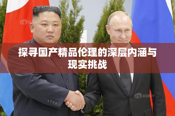 探寻国产精品伦理的深层内涵与现实挑战