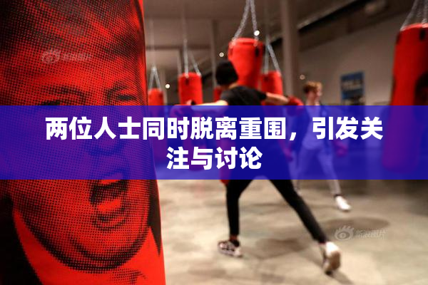 两位人士同时脱离重围，引发关注与讨论
