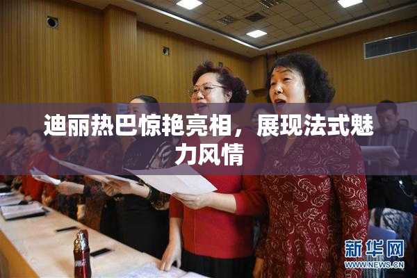 迪丽热巴惊艳亮相，展现法式魅力风情