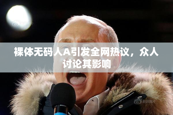 裸体无码人A引发全网热议，众人讨论其影响