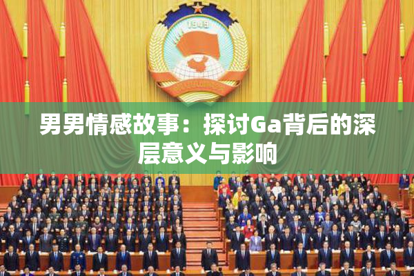 男男情感故事：探讨Ga背后的深层意义与影响