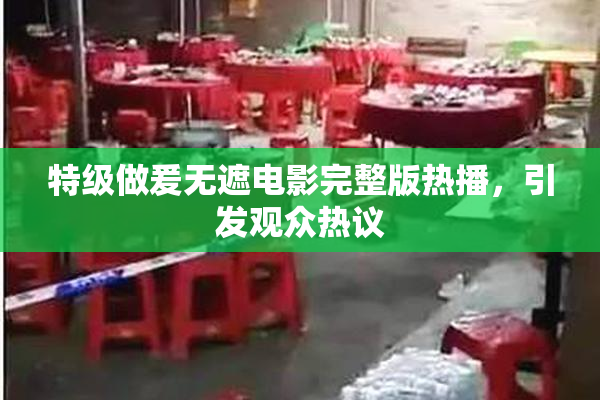 特级做爰无遮电影完整版热播，引发观众热议
