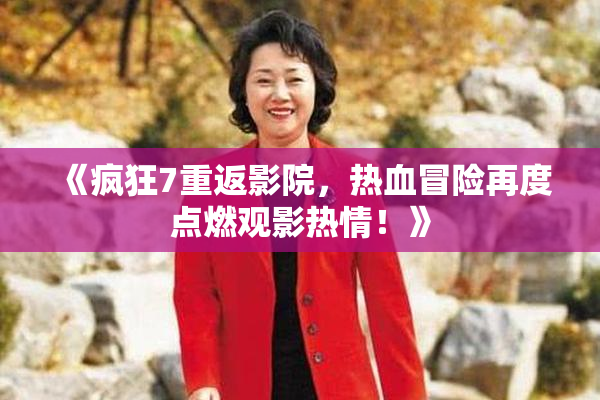 《疯狂7重返影院，热血冒险再度点燃观影热情！》