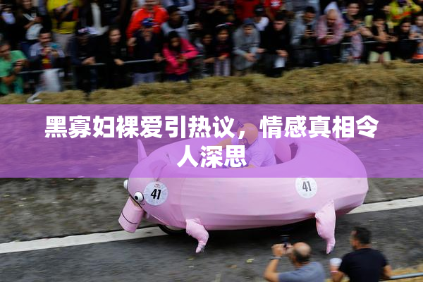 黑寡妇裸爱引热议，情感真相令人深思