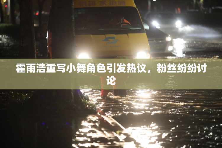 霍雨浩重写小舞角色引发热议，粉丝纷纷讨论