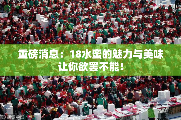 重磅消息：18水蜜的魅力与美味让你欲罢不能！