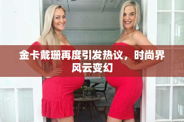 金卡戴珊再度引发热议，时尚界风云变幻