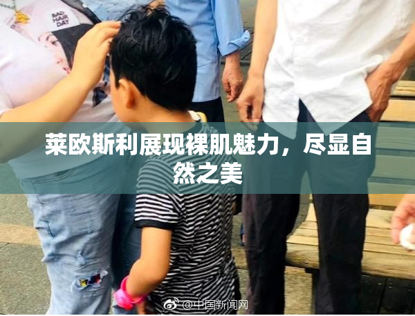莱欧斯利展现裸肌魅力，尽显自然之美