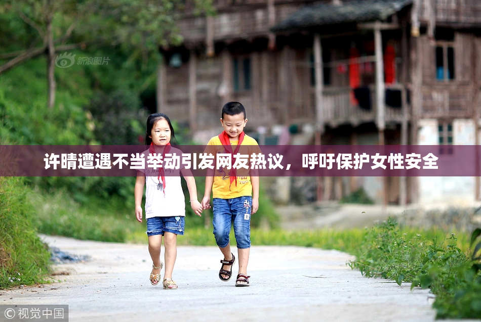 许晴遭遇不当举动引发网友热议，呼吁保护女性安全