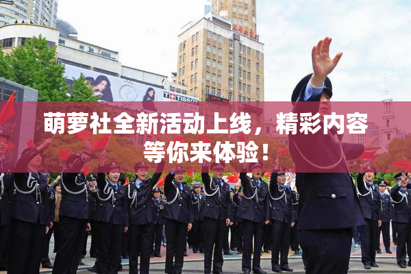 萌萝社全新活动上线，精彩内容等你来体验！