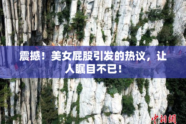 震撼！美女屁股引发的热议，让人瞩目不已！