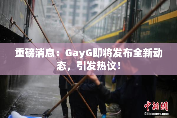 重磅消息：GayG即将发布全新动态，引发热议！