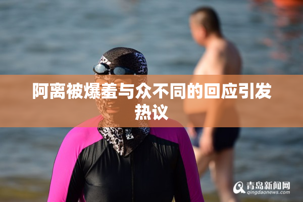 阿离被爆羞与众不同的回应引发热议
