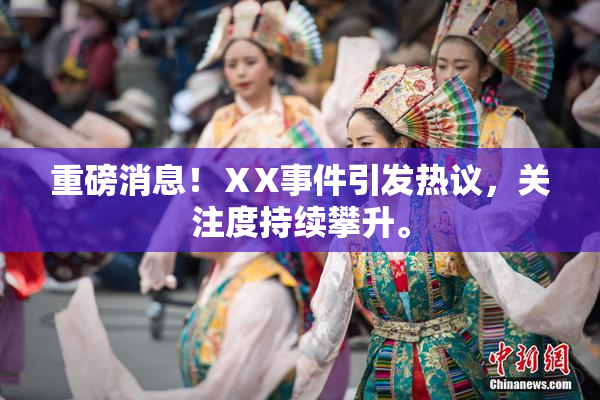 重磅消息！ⅩX事件引发热议，关注度持续攀升。