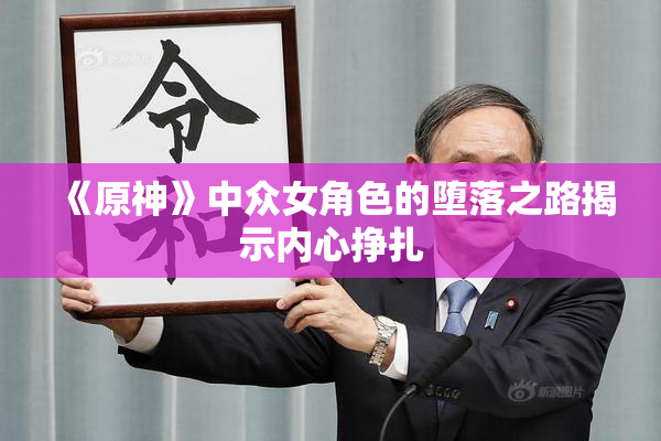 《原神》中众女角色的堕落之路揭示内心挣扎