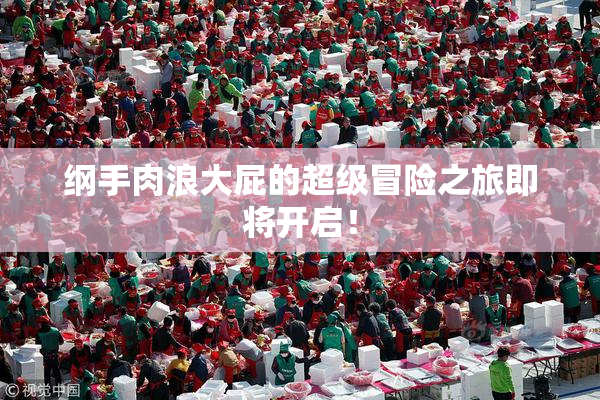 纲手肉浪大屁的超级冒险之旅即将开启！