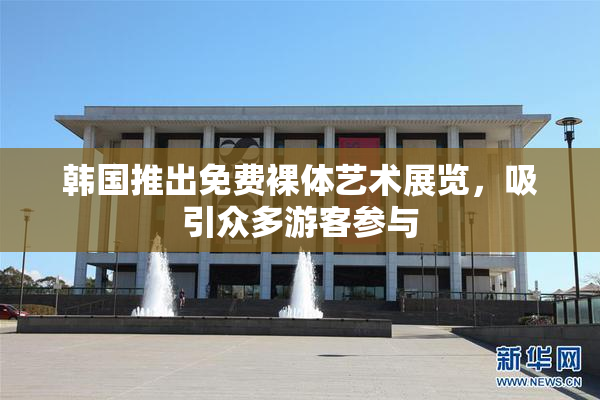 韩国推出免费裸体艺术展览，吸引众多游客参与