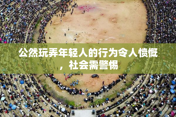公然玩弄年轻人的行为令人愤慨，社会需警惕