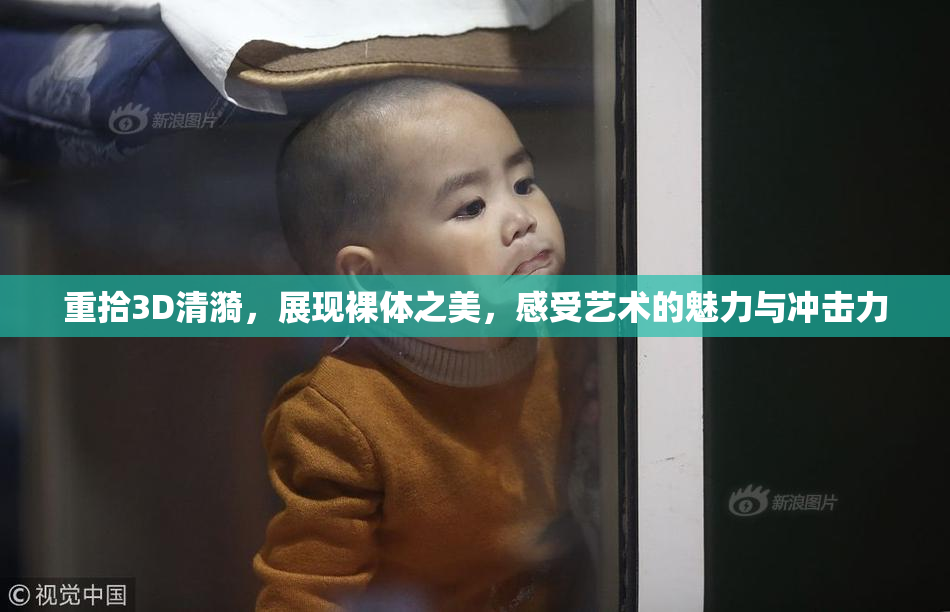 重拾3D清漪，展现裸体之美，感受艺术的魅力与冲击力