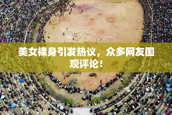 美女裸身引发热议，众多网友围观评论！