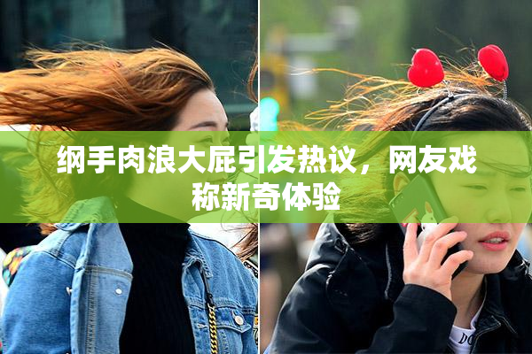 纲手肉浪大屁引发热议，网友戏称新奇体验