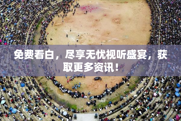 免费看白，尽享无忧视听盛宴，获取更多资讯！