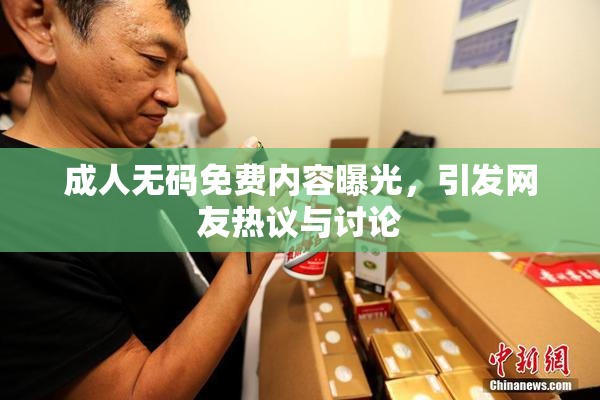 成人无码免费内容曝光，引发网友热议与讨论